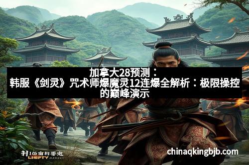加拿大28预测：韩服《剑灵》咒术师爆魔灵12连爆全解析：极限操控的巅峰演示