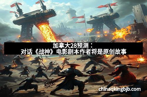 加拿大28预测：对话《战神》电影剧本作者将是原创故事